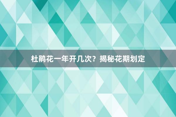 杜鹃花一年开几次？揭秘花期划定